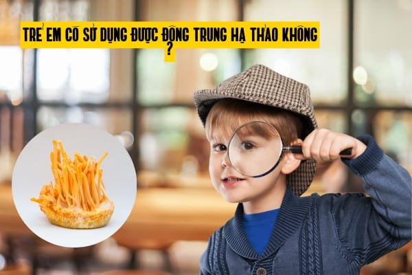 Đông trùng hạ thảo với trẻ em: Nên dùng hay không?